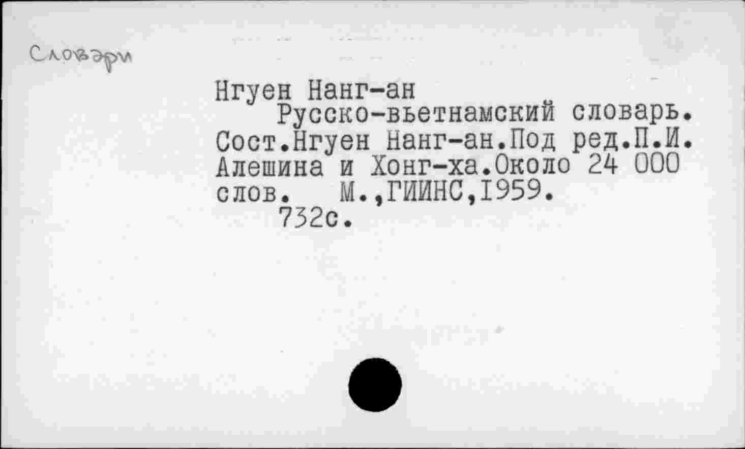 ﻿
Нгуен Нанг-ан
Русско-вьетнамский словарь. Сост.Нгуен Нанг-ан.Под ред.П.И. Алешина и Хонг-ха.Около 24 000 слов. М.,ГИИНС,1959.
752с.